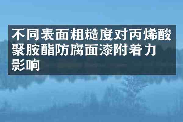 不同表面粗糙度对丙烯酸聚胺酯防腐面漆附着力的影响