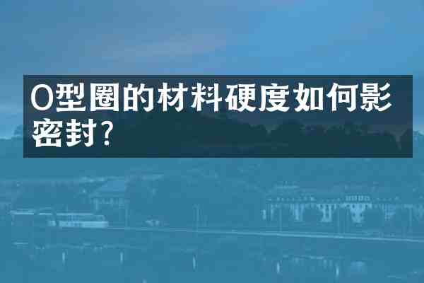 O型圈的材料硬度如何影响密封？