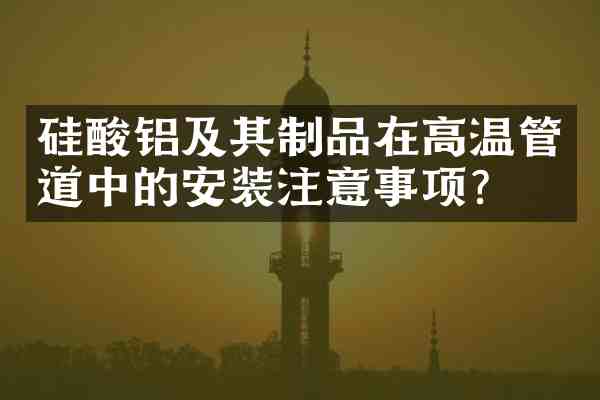 硅酸铝及其制品在高温管道中的安装注意事项？