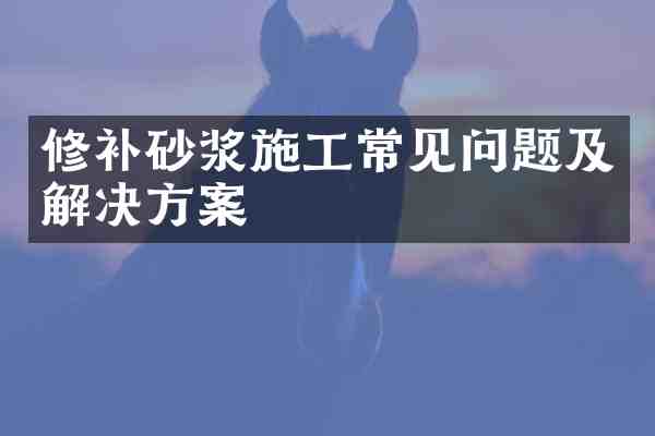 修补砂浆施工常见问题及解决方案