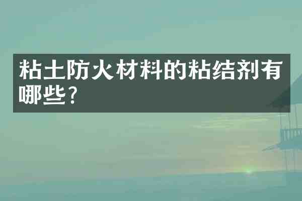 粘土防火材料的粘结剂有哪些?