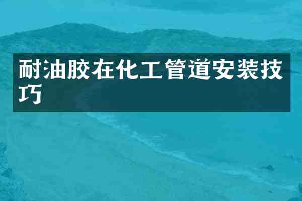 耐油胶在化工管道安装技巧