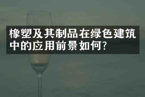 橡塑及其制品在绿色建筑中的应用前景如何?