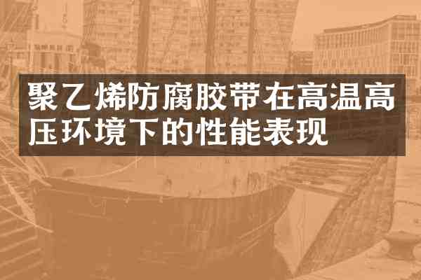 聚乙烯防腐胶带在高温高压环境下的性能表现