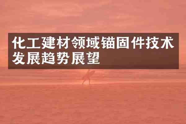 化工建材领域锚固件技术发展趋势展望