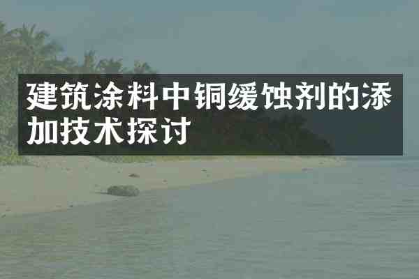 建筑涂料中铜缓蚀剂的添加技术探讨