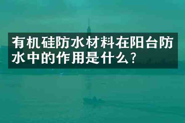 有机硅防水材料在阳台防水中的作用是什么?