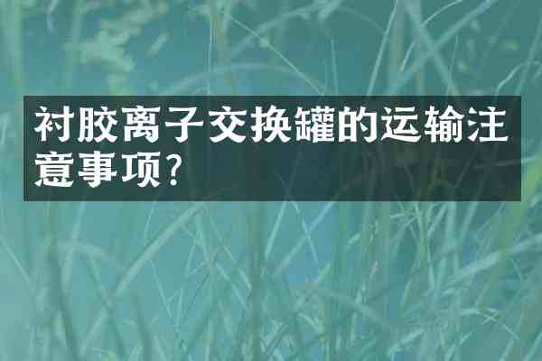 衬胶离子交换罐的运输注意事项?