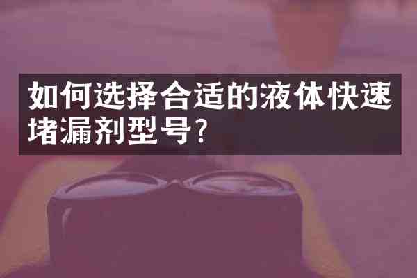 如何选择合适的液体快速堵漏剂型号?