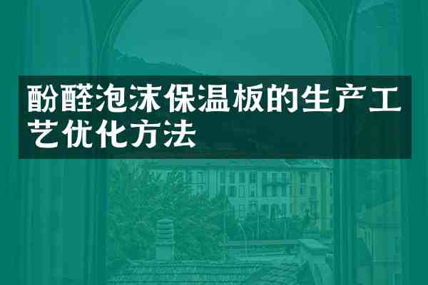 酚醛泡沫保温板的生产工艺优化方法