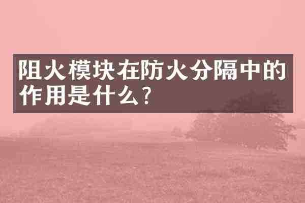 阻火模块在防火分隔中的作用是什么?