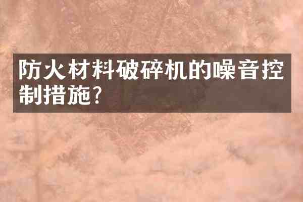 防火材料破碎机的噪音控制措施？