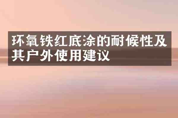 环氧铁红底涂的耐候性及其户外使用建议