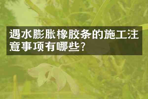 遇水膨胀橡胶条的施工注意事项有哪些?