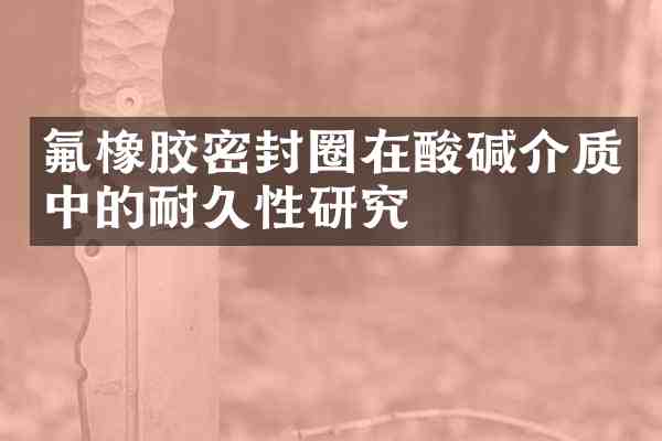 氟橡胶密封圈在酸碱介质中的耐久性研究