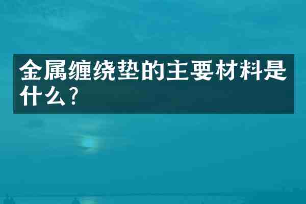 金属缠绕垫的主要材料是什么?