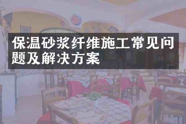 保温砂浆纤维施工常见问题及解决方案