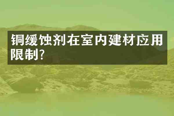 铜缓蚀剂在室内建材应用限制?