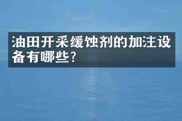 油田开采缓蚀剂的加注设备有哪些?