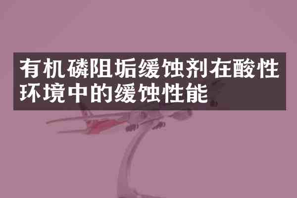 有机磷阻垢缓蚀剂在酸性环境中的缓蚀性能