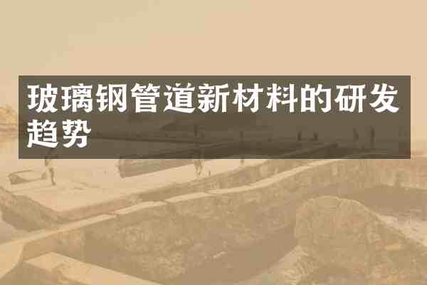 玻璃钢管道新材料的研发趋势