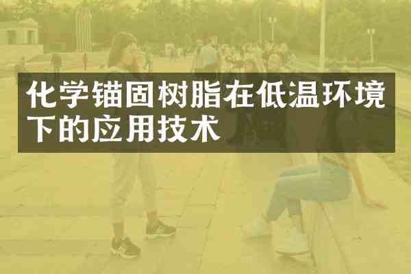 化学锚固树脂在低温环境下的应用技术