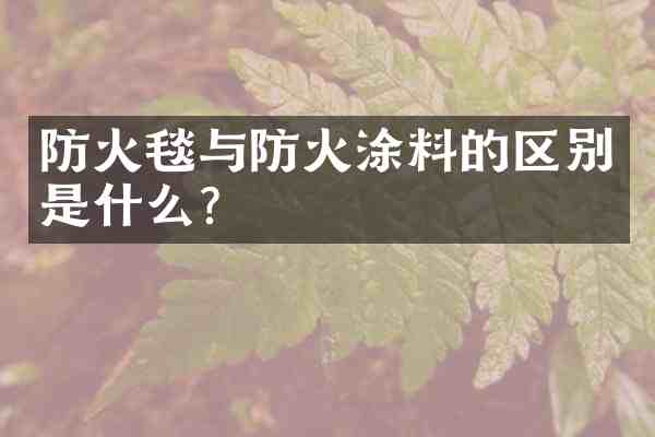 防火毯与防火涂料的区别是什么？