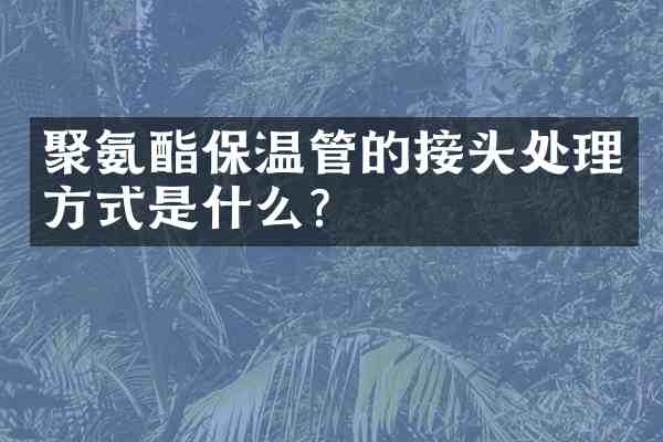 聚氨酯保温管的接头处理方式是什么？