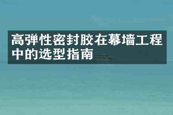 高弹性密封胶在幕墙工程中的选型指南