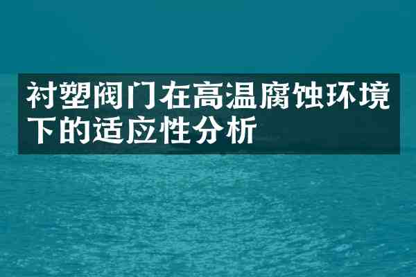 衬塑阀门在高温腐蚀环境下的适应性分析