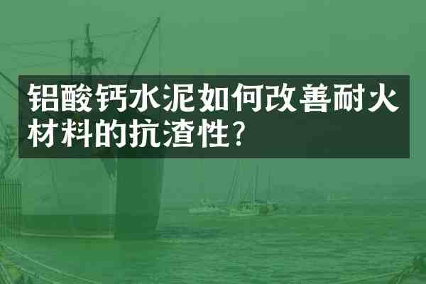 铝酸钙水泥如何改善耐火材料的抗渣性?