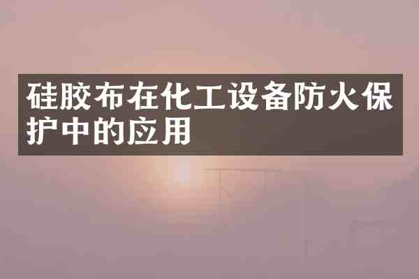 硅胶布在化工设备防火保护中的应用