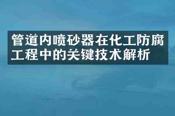 管道内喷砂器在化工防腐工程中的关键技术解析