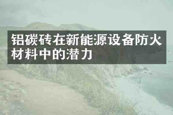 铝碳砖在新能源设备防火材料中的潜力