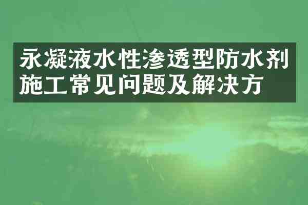 永凝液水性渗透型防水剂施工常见问题及解决方案