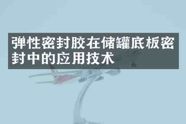 弹性密封胶在储罐底板密封中的应用技术
