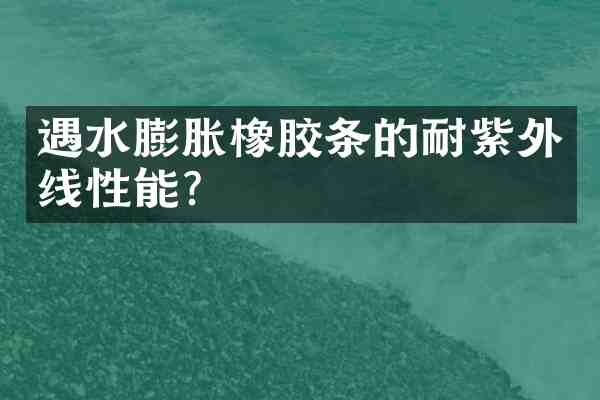 遇水膨胀橡胶条的耐紫外线性能?
