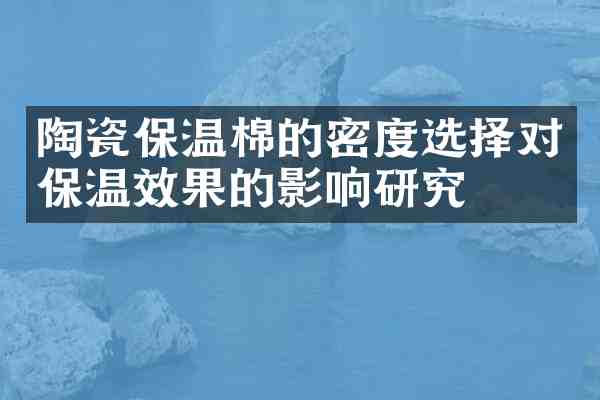 陶瓷保温棉的密度选择对保温效果的影响研究