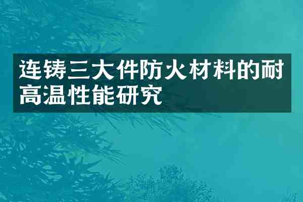 连铸三大件防火材料的耐高温性能研究