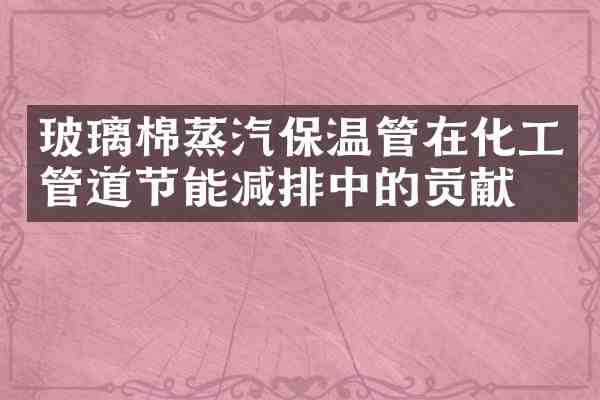 玻璃棉蒸汽保温管在化工管道节能减排中的贡献