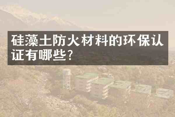 硅藻土防火材料的环保认证有哪些?
