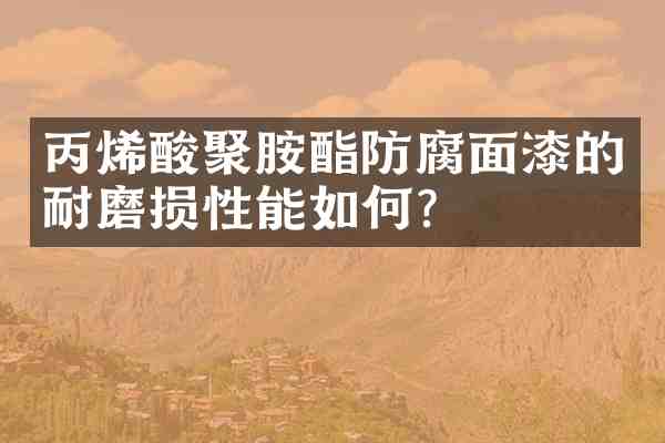 丙烯酸聚胺酯防腐面漆的耐磨损性能如何?