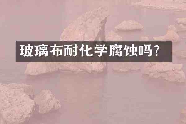 玻璃布耐化学腐蚀吗?