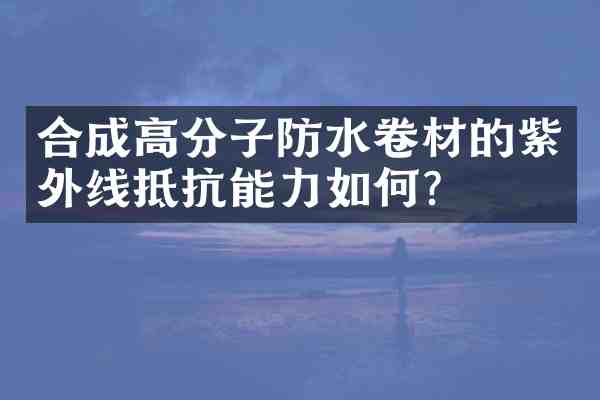合成高分子防水卷材的紫外线抵抗能力如何?