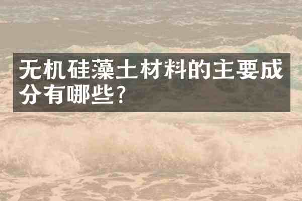 无机硅藻土材料的主要成分有哪些?