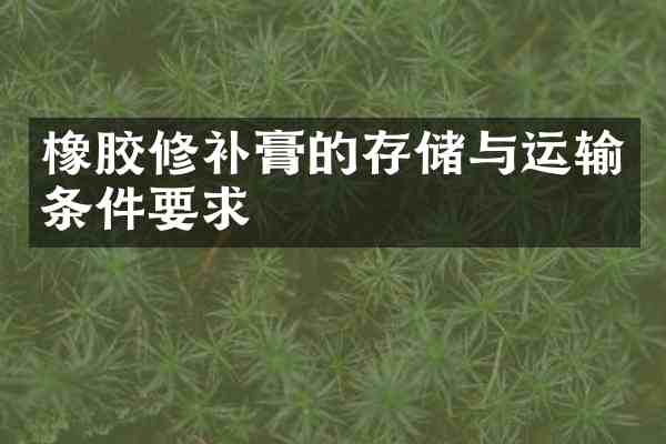 橡胶修补膏的存储与运输条件要求