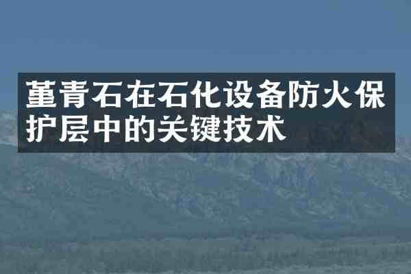 堇青石在石化设备防火保护层中的关键技术