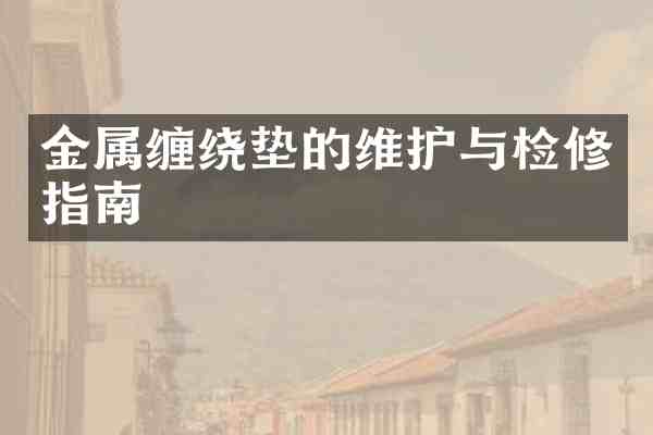 金属缠绕垫的维护与检修指南