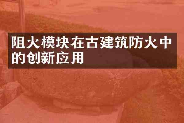 阻火模块在古建筑防火中的创新应用