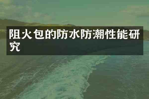 阻火包的防水防潮性能研究